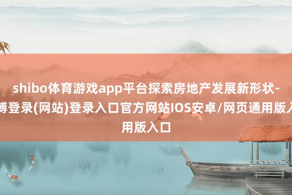 shibo体育游戏app平台探索房地产发展新形状-世博登录(网站)登录入口官方网站IOS安卓/网页通用版入口