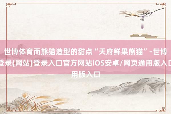 世博体育而熊猫造型的甜点“天府鲜果熊猫”-世博登录(网站)登录入口官方网站IOS安卓/网页通用版入口