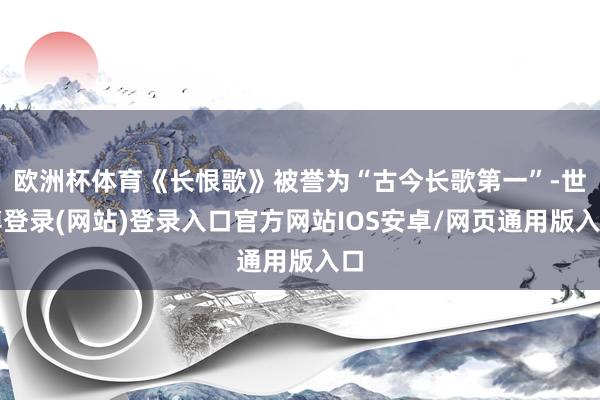 欧洲杯体育《长恨歌》被誉为“古今长歌第一”-世博登录(网站)登录入口官方网站IOS安卓/网页通用版入口