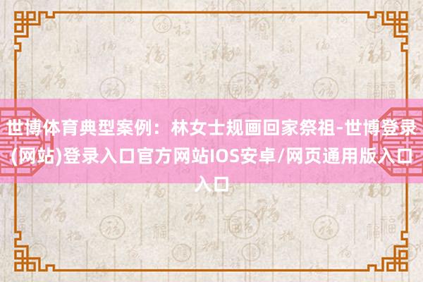 世博体育典型案例：林女士规画回家祭祖-世博登录(网站)登录入口官方网站IOS安卓/网页通用版入口