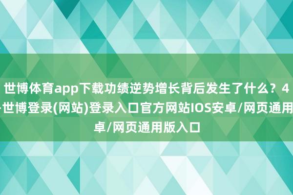 世博体育app下载功绩逆势增长背后发生了什么？4月8日-世博登录(网站)登录入口官方网站IOS安卓/网页通用版入口