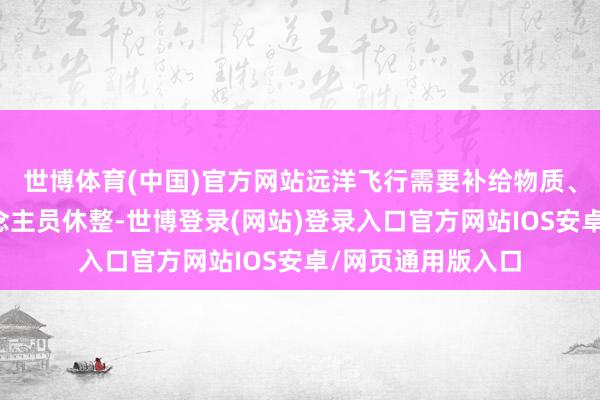 世博体育(中国)官方网站远洋飞行需要补给物质、建筑防范、东说念主员休整-世博登录(网站)登录入口官方网站IOS安卓/网页通用版入口