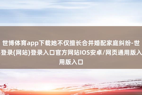 世博体育app下载她不仅擅长合并婚配家庭纠纷-世博登录(网站)登录入口官方网站IOS安卓/网页通用版入口