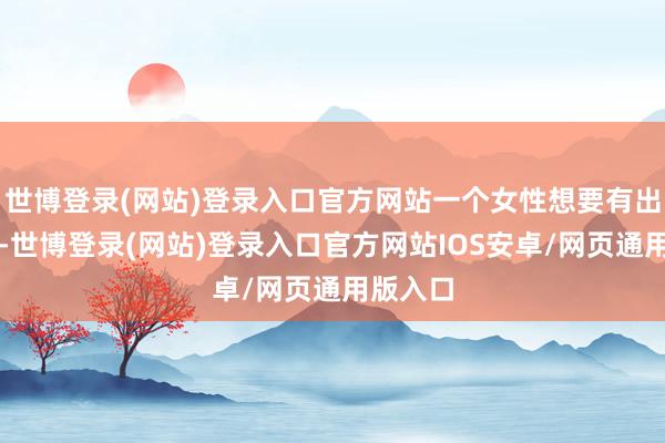 世博登录(网站)登录入口官方网站一个女性想要有出面之日-世博登录(网站)登录入口官方网站IOS安卓/网页通用版入口