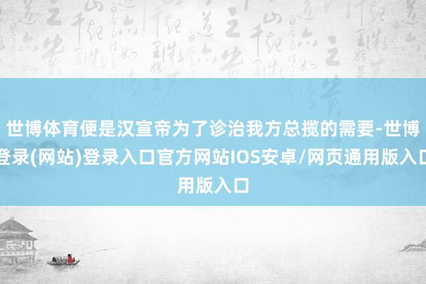 世博体育便是汉宣帝为了诊治我方总揽的需要-世博登录(网站)登录入口官方网站IOS安卓/网页通用版入口