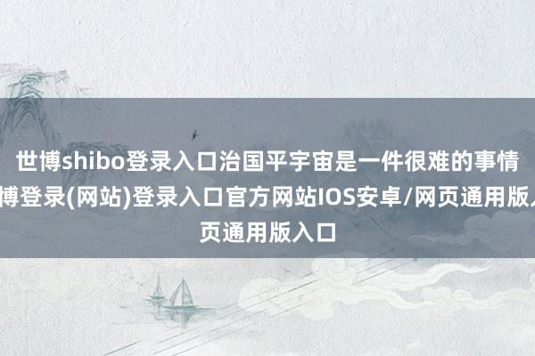 世博shibo登录入口治国平宇宙是一件很难的事情-世博登录(网站)登录入口官方网站IOS安卓/网页通用版入口