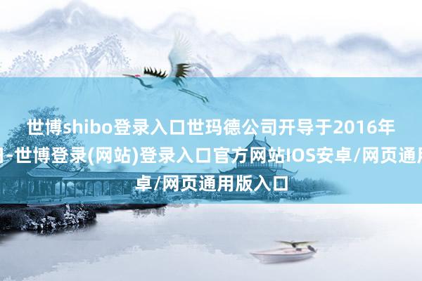 世博shibo登录入口　　世玛德公司开导于2016年4月26日-世博登录(网站)登录入口官方网站IOS安卓/网页通用版入口