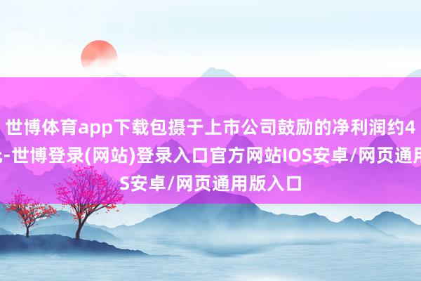 世博体育app下载包摄于上市公司鼓励的净利润约4.03亿元-世博登录(网站)登录入口官方网站IOS安卓/网页通用版入口