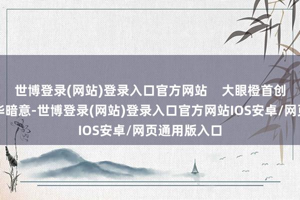 世博登录(网站)登录入口官方网站    大眼橙首创东谈主刘正华暗意-世博登录(网站)登录入口官方网站IOS安卓/网页通用版入口