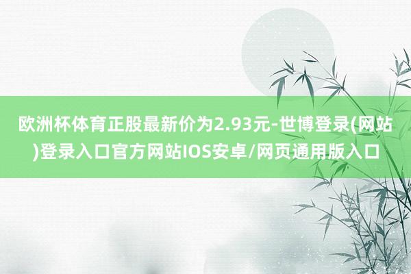 欧洲杯体育正股最新价为2.93元-世博登录(网站)登录入口官方网站IOS安卓/网页通用版入口