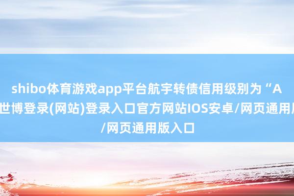shibo体育游戏app平台航宇转债信用级别为“AA-”-世博登录(网站)登录入口官方网站IOS安卓/网页通用版入口