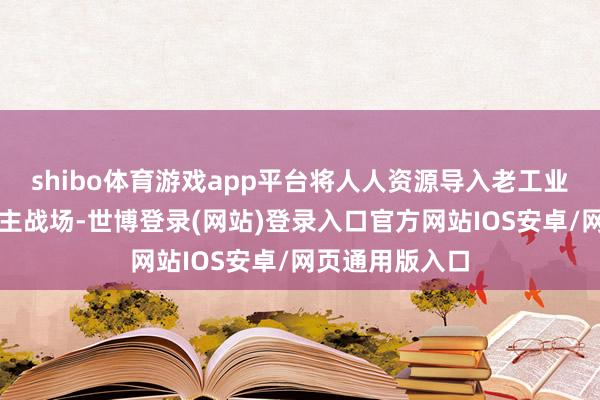 shibo体育游戏app平台将人人资源导入老工业基地转型升级主战场-世博登录(网站)登录入口官方网站IOS安卓/网页通用版入口