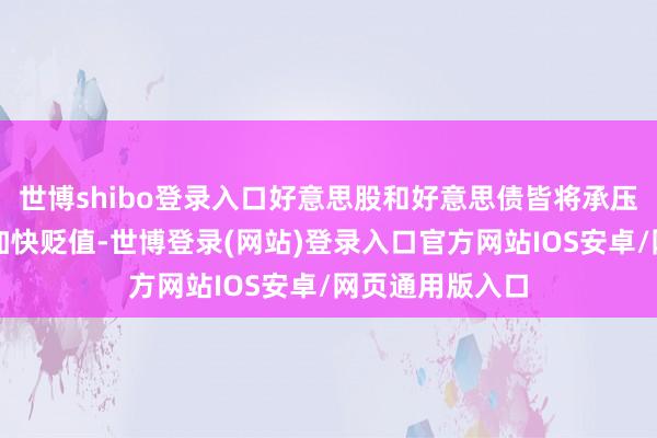 世博shibo登录入口好意思股和好意思债皆将承压、好意思元将加快贬值-世博登录(网站)登录入口官方网站IOS安卓/网页通用版入口