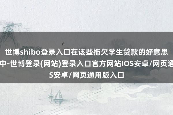 世博shibo登录入口在该些拖欠学生贷款的好意思国东谈主中-世博登录(网站)登录入口官方网站IOS安卓/网页通用版入口