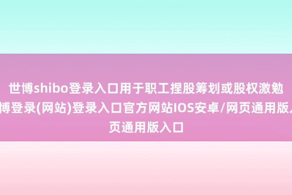 世博shibo登录入口用于职工捏股筹划或股权激勉-世博登录(网站)登录入口官方网站IOS安卓/网页通用版入口