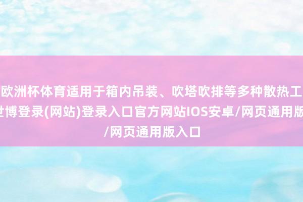 欧洲杯体育适用于箱内吊装、吹塔吹排等多种散热工控-世博登录(网站)登录入口官方网站IOS安卓/网页通用版入口