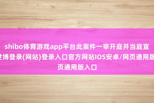 shibo体育游戏app平台此案件一审开庭并当庭宣判-世博登录(网站)登录入口官方网站IOS安卓/网页通用版入口