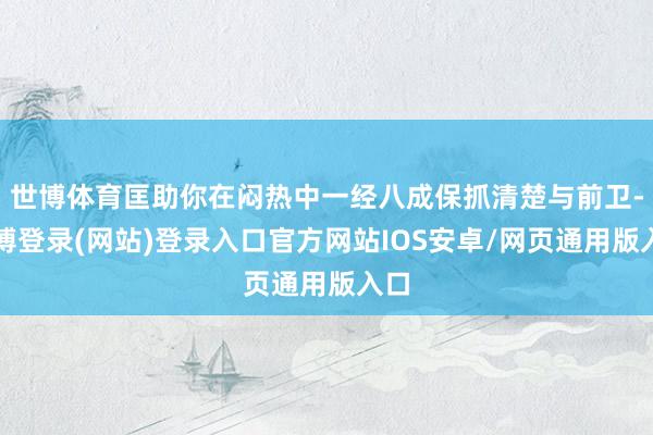 世博体育匡助你在闷热中一经八成保抓清楚与前卫-世博登录(网站)登录入口官方网站IOS安卓/网页通用版入口