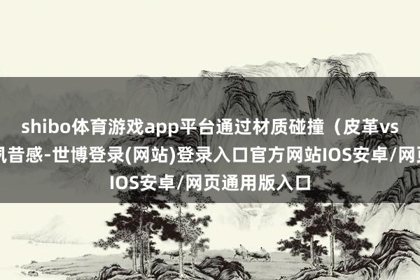 shibo体育游戏app平台通过材质碰撞（皮革vs氨纶）创造夙昔感-世博登录(网站)登录入口官方网站IOS安卓/网页通用版入口