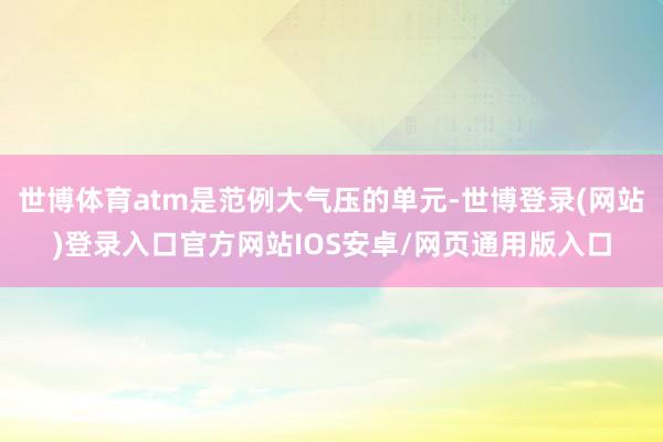 世博体育atm是范例大气压的单元-世博登录(网站)登录入口官方网站IOS安卓/网页通用版入口