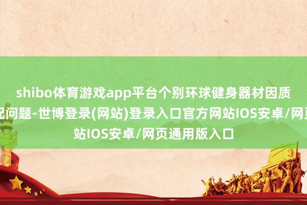 shibo体育游戏app平台个别环球健身器材因质料问题、装配问题-世博登录(网站)登录入口官方网站IOS安卓/网页通用版入口