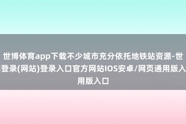 世博体育app下载不少城市充分依托地铁站资源-世博登录(网站)登录入口官方网站IOS安卓/网页通用版入口