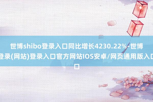 世博shibo登录入口同比增长4230.22%-世博登录(网站)登录入口官方网站IOS安卓/网页通用版入口