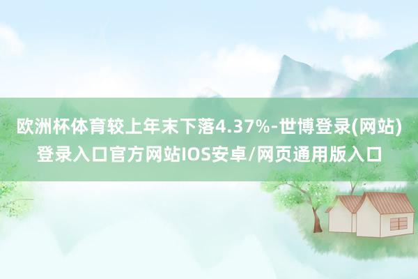 欧洲杯体育较上年末下落4.37%-世博登录(网站)登录入口官方网站IOS安卓/网页通用版入口