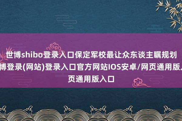 世博shibo登录入口保定军校最让众东谈主瞩规划-世博登录(网站)登录入口官方网站IOS安卓/网页通用版入口