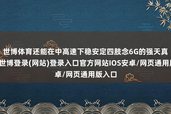 世博体育还能在中高速下稳安定四肢念6G的强天真飘舞-世博登录(网站)登录入口官方网站IOS安卓/网页通用版入口
