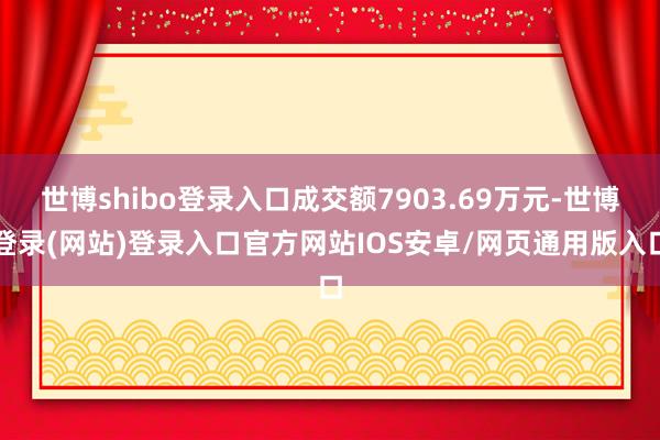 世博shibo登录入口成交额7903.69万元-世博登录(网站)登录入口官方网站IOS安卓/网页通用版入口