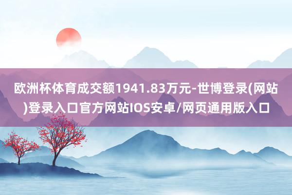 欧洲杯体育成交额1941.83万元-世博登录(网站)登录入口官方网站IOS安卓/网页通用版入口