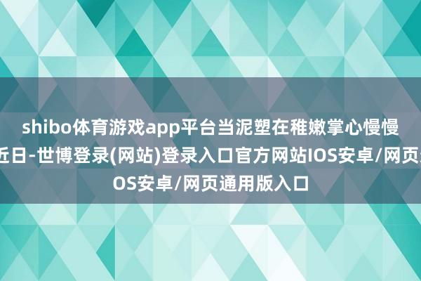 shibo体育游戏app平台当泥塑在稚嫩掌心慢慢成型……近日-世博登录(网站)登录入口官方网站IOS安卓/网页通用版入口