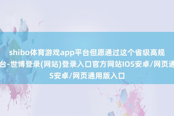 shibo体育游戏app平台但愿通过这个省级高规格赛事平台-世博登录(网站)登录入口官方网站IOS安卓/网页通用版入口