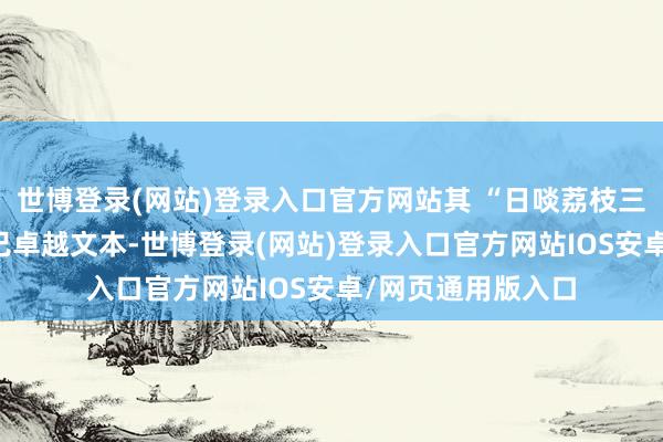 世博登录(网站)登录入口官方网站其 “日啖荔枝三百颗” 等诗句早已卓越文本-世博登录(网站)登录入口官方网站IOS安卓/网页通用版入口