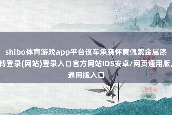 shibo体育游戏app平台该车承袭怀黄佩紫金属漆-世博登录(网站)登录入口官方网站IOS安卓/网页通用版入口