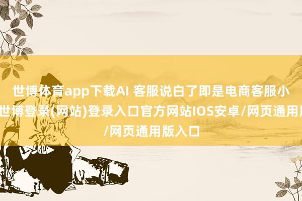 世博体育app下载AI 客服说白了即是电商客服小助手-世博登录(网站)登录入口官方网站IOS安卓/网页通用版入口