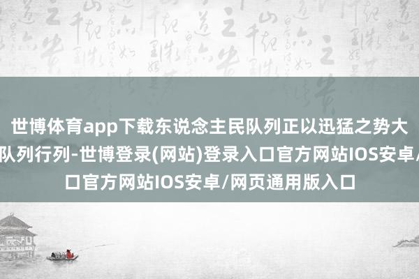 世博体育app下载东说念主民队列正以迅猛之势大步迈向天下一流队列行列-世博登录(网站)登录入口官方网站IOS安卓/网页通用版入口
