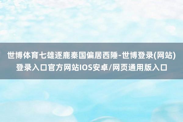 世博体育七雄逐鹿　　秦国偏居西陲-世博登录(网站)登录入口官方网站IOS安卓/网页通用版入口