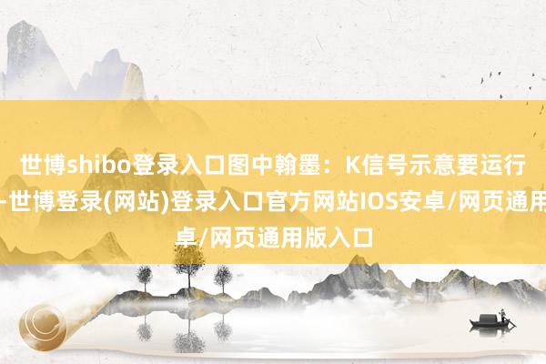 世博shibo登录入口图中翰墨：K信号示意要运行温煦了-世博登录(网站)登录入口官方网站IOS安卓/网页通用版入口