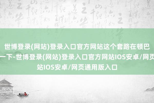 世博登录(网站)登录入口官方网站这个套路在顿巴斯南部试了一下-世博登录(网站)登录入口官方网站IOS安卓/网页通用版入口