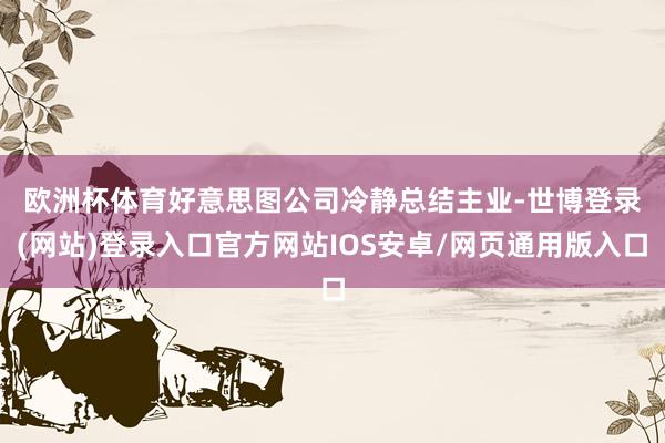 欧洲杯体育　　好意思图公司冷静总结主业-世博登录(网站)登录入口官方网站IOS安卓/网页通用版入口