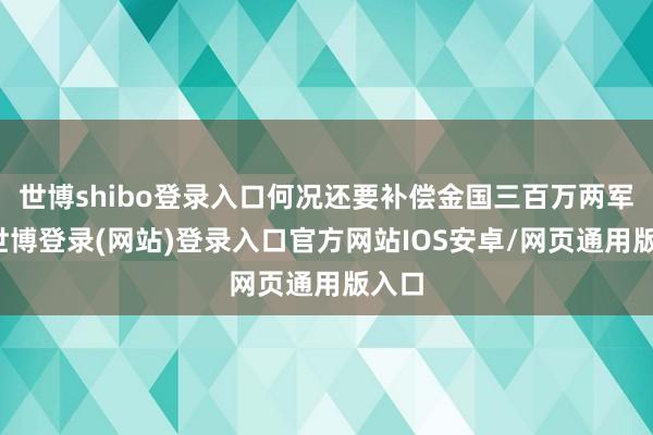 世博shibo登录入口何况还要补偿金国三百万两军费-世博登录(网站)登录入口官方网站IOS安卓/网页通用版入口
