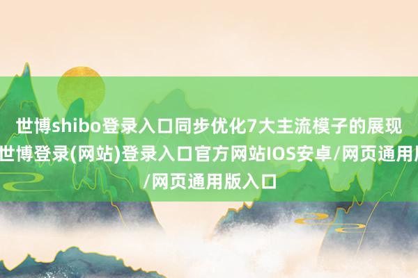 世博shibo登录入口同步优化7大主流模子的展现后果-世博登录(网站)登录入口官方网站IOS安卓/网页通用版入口