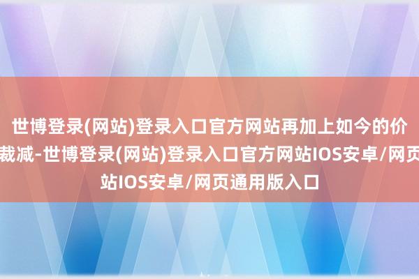 世博登录(网站)登录入口官方网站再加上如今的价钱还是大幅裁减-世博登录(网站)登录入口官方网站IOS安卓/网页通用版入口
