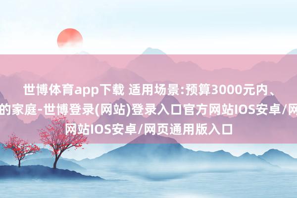 世博体育app下载 适用场景:预算3000元内、需障翳全学段的家庭-世博登录(网站)登录入口官方网站IOS安卓/网页通用版入口