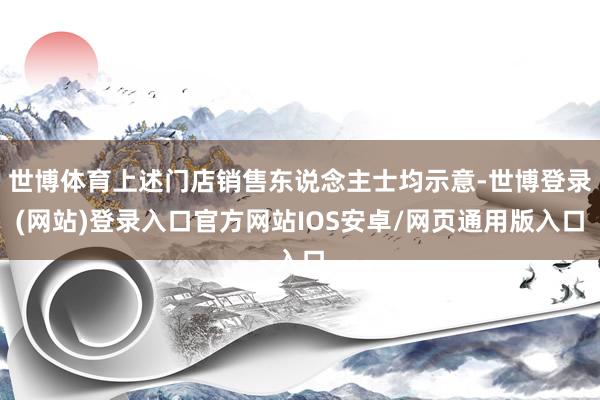 世博体育上述门店销售东说念主士均示意-世博登录(网站)登录入口官方网站IOS安卓/网页通用版入口