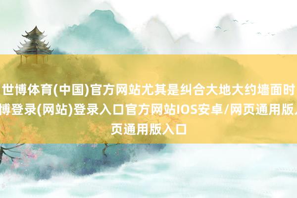 世博体育(中国)官方网站尤其是纠合大地大约墙面时-世博登录(网站)登录入口官方网站IOS安卓/网页通用版入口
