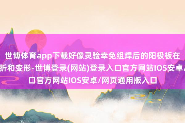 世博体育app下载好像灵验幸免组焊后的阳极板在搬运历程中的转折和变形-世博登录(网站)登录入口官方网站IOS安卓/网页通用版入口