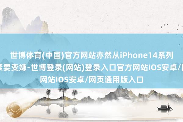 世博体育(中国)官方网站亦然从iPhone14系列初始后的初度紧要变嫌-世博登录(网站)登录入口官方网站IOS安卓/网页通用版入口